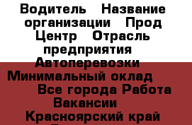 Водитель › Название организации ­ Прод Центр › Отрасль предприятия ­ Автоперевозки › Минимальный оклад ­ 20 000 - Все города Работа » Вакансии   . Красноярский край,Бородино г.